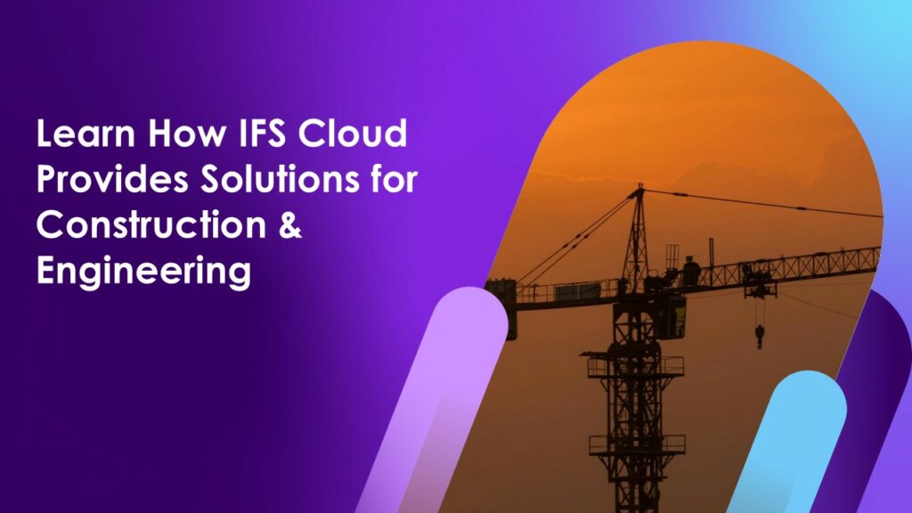 Learn How IFS Cloud Provides Solutions for Construction & Engineering